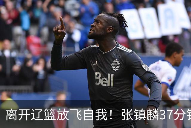 离开辽篮放飞自我！张镇麟37分钟砍28分，堪比外援，京媒一针见血